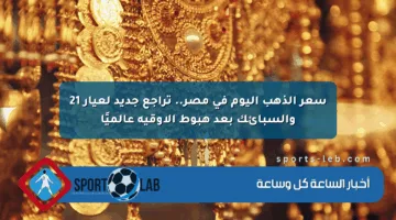 سعر الذهب اليوم في مصر.. تراجع جديد لعيار 21 والسبائك بعد هبوط الأوقية عالميًا